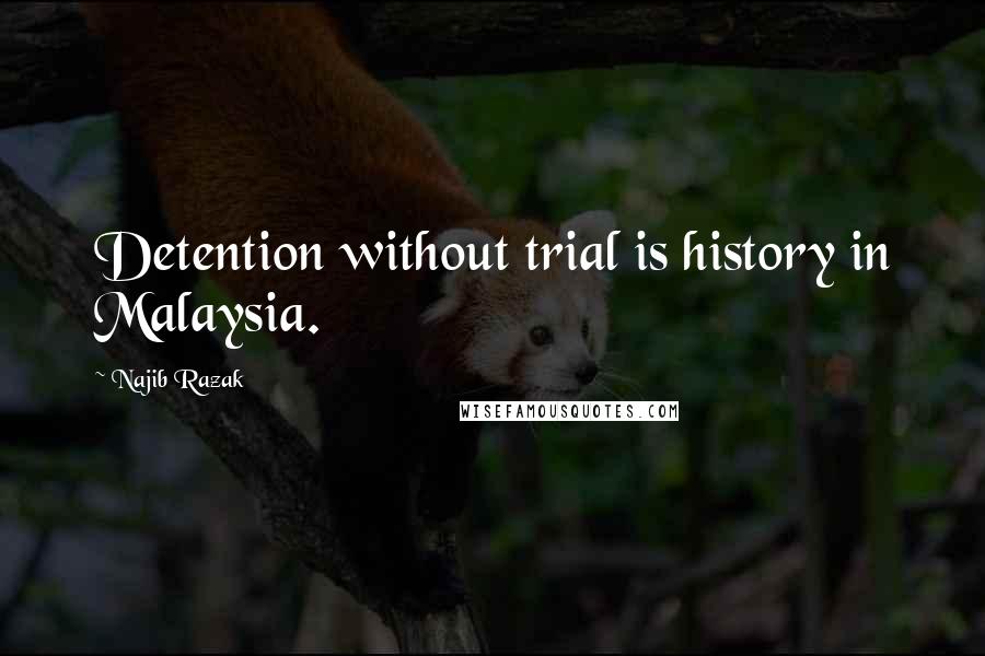 Najib Razak Quotes: Detention without trial is history in Malaysia.