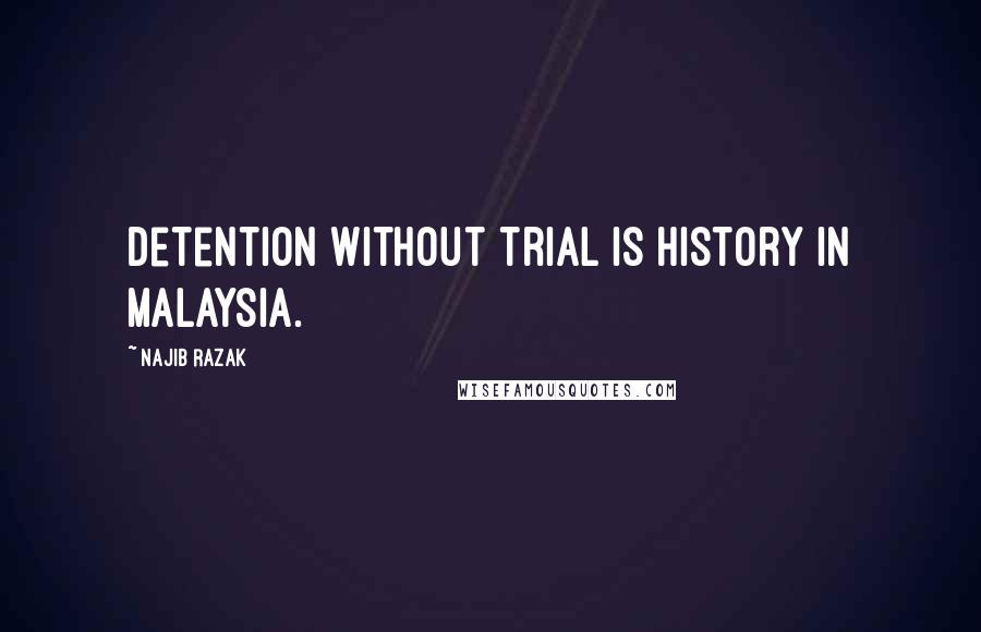 Najib Razak Quotes: Detention without trial is history in Malaysia.