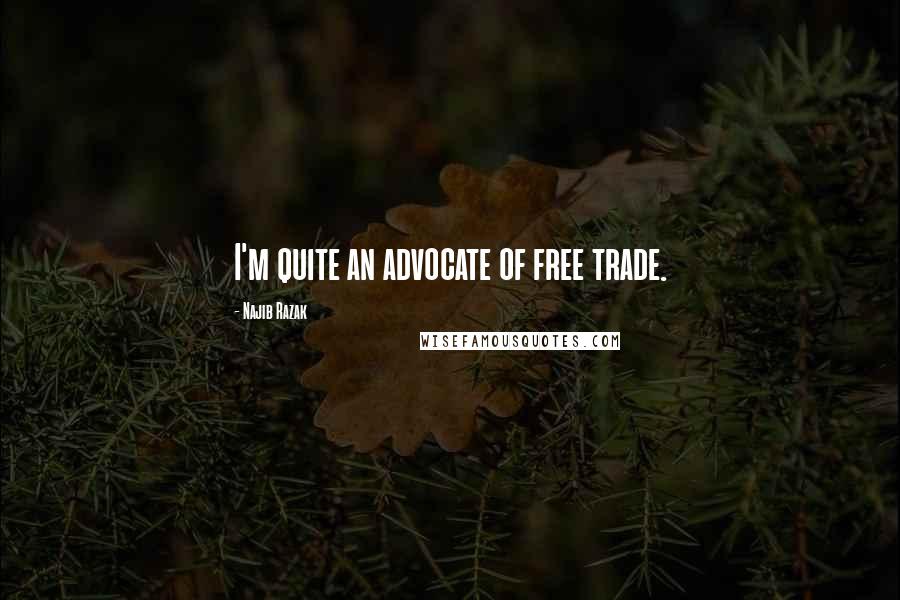 Najib Razak Quotes: I'm quite an advocate of free trade.