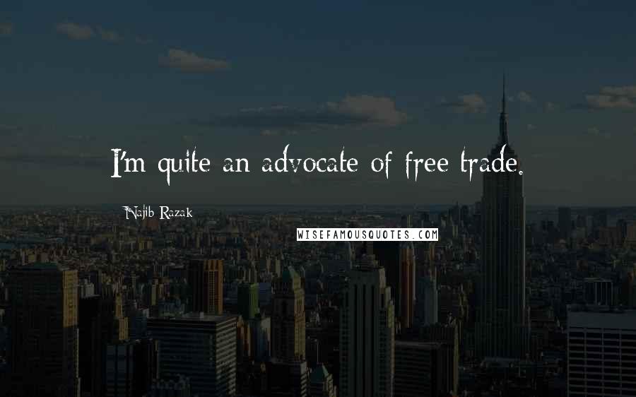 Najib Razak Quotes: I'm quite an advocate of free trade.