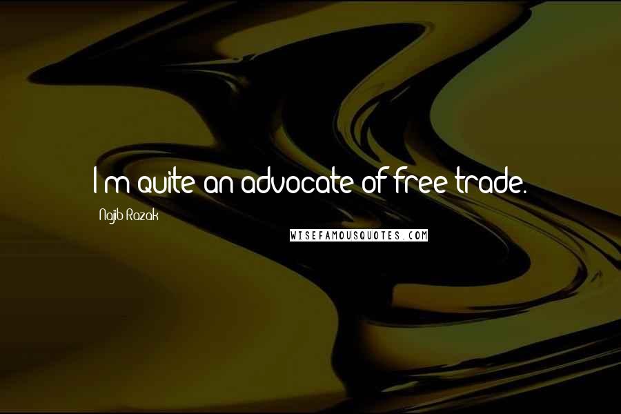 Najib Razak Quotes: I'm quite an advocate of free trade.