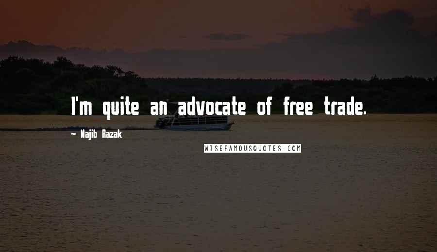 Najib Razak Quotes: I'm quite an advocate of free trade.