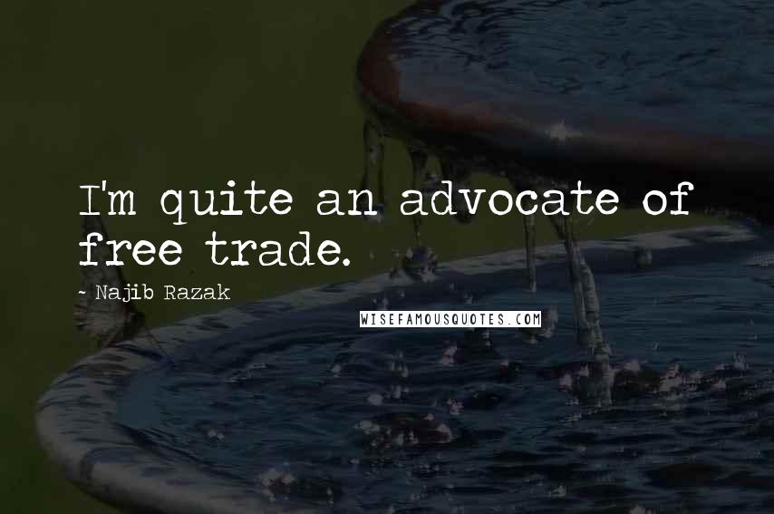 Najib Razak Quotes: I'm quite an advocate of free trade.