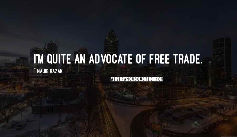 Najib Razak Quotes: I'm quite an advocate of free trade.