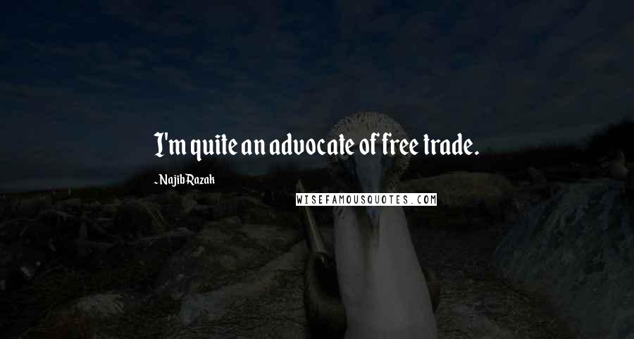 Najib Razak Quotes: I'm quite an advocate of free trade.