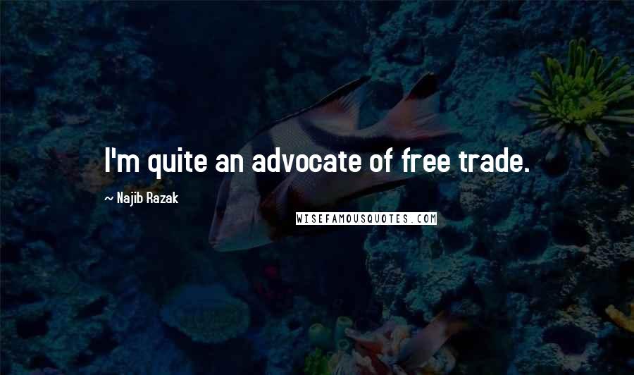 Najib Razak Quotes: I'm quite an advocate of free trade.