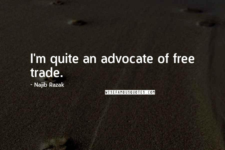 Najib Razak Quotes: I'm quite an advocate of free trade.