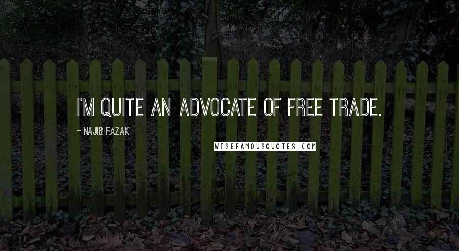 Najib Razak Quotes: I'm quite an advocate of free trade.