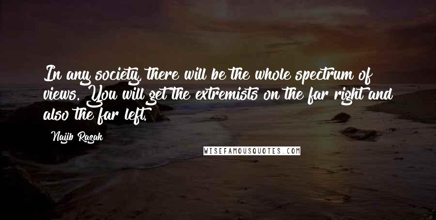 Najib Razak Quotes: In any society, there will be the whole spectrum of views. You will get the extremists on the far right and also the far left.