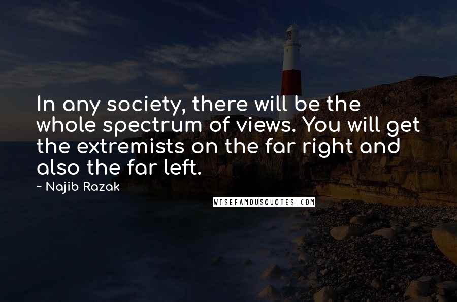 Najib Razak Quotes: In any society, there will be the whole spectrum of views. You will get the extremists on the far right and also the far left.