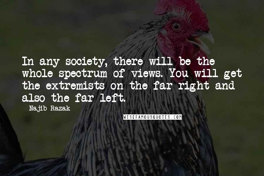 Najib Razak Quotes: In any society, there will be the whole spectrum of views. You will get the extremists on the far right and also the far left.