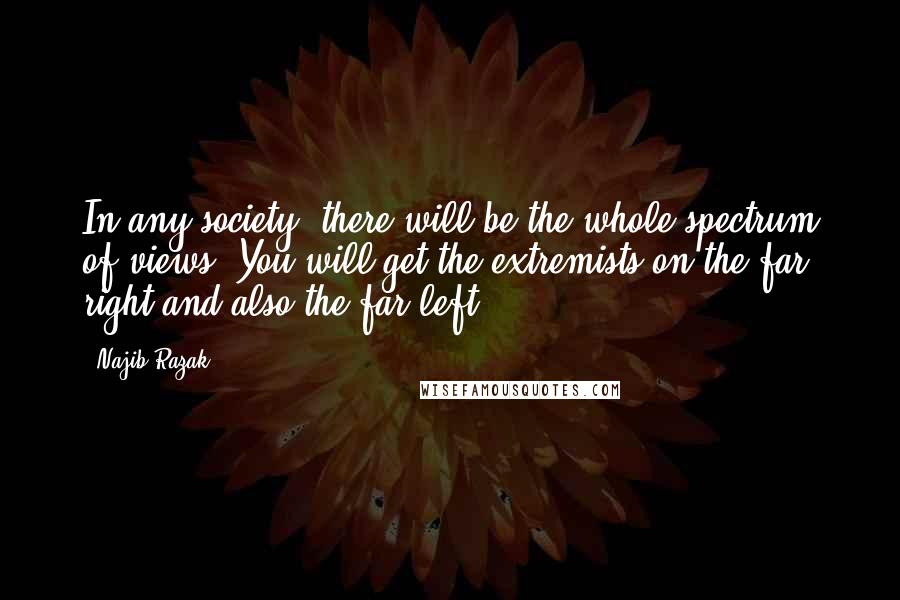 Najib Razak Quotes: In any society, there will be the whole spectrum of views. You will get the extremists on the far right and also the far left.