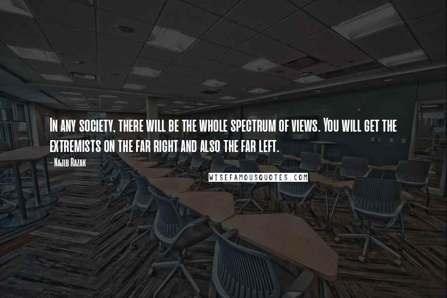 Najib Razak Quotes: In any society, there will be the whole spectrum of views. You will get the extremists on the far right and also the far left.