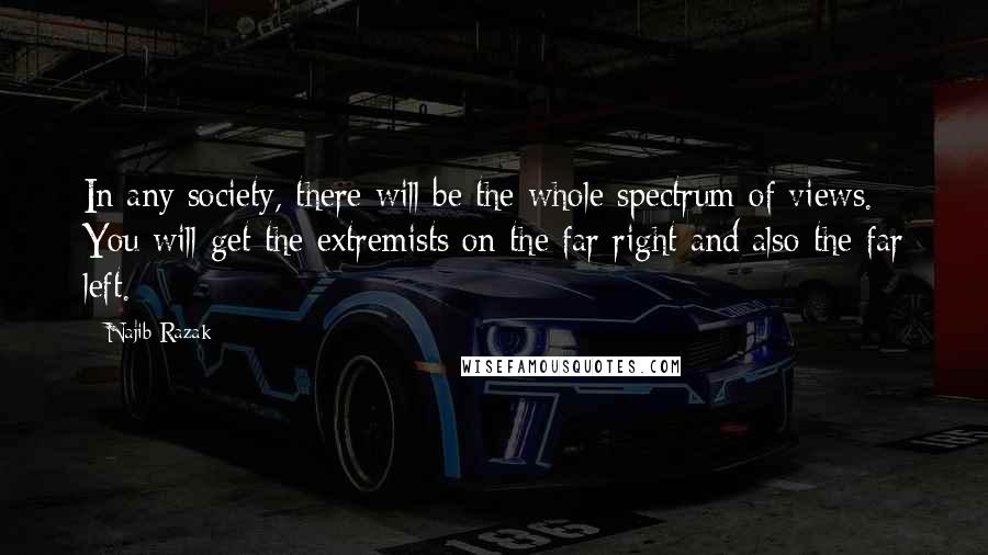 Najib Razak Quotes: In any society, there will be the whole spectrum of views. You will get the extremists on the far right and also the far left.