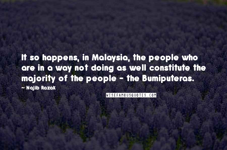 Najib Razak Quotes: It so happens, in Malaysia, the people who are in a way not doing as well constitute the majority of the people - the Bumiputeras.