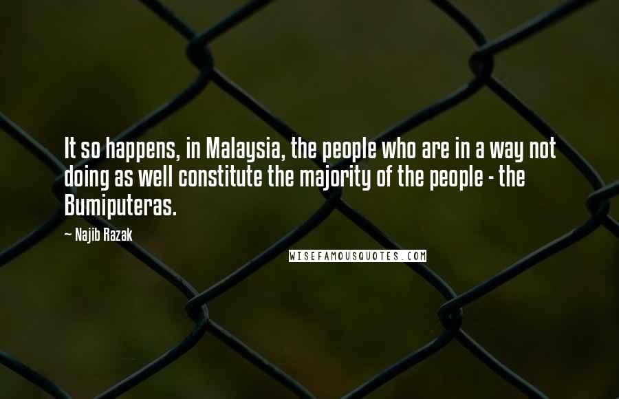 Najib Razak Quotes: It so happens, in Malaysia, the people who are in a way not doing as well constitute the majority of the people - the Bumiputeras.