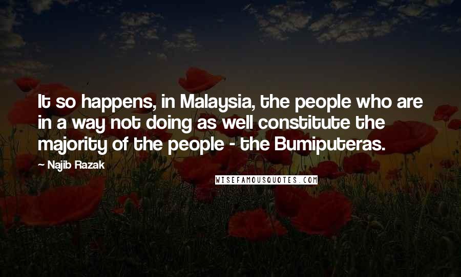 Najib Razak Quotes: It so happens, in Malaysia, the people who are in a way not doing as well constitute the majority of the people - the Bumiputeras.