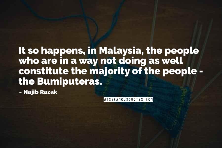 Najib Razak Quotes: It so happens, in Malaysia, the people who are in a way not doing as well constitute the majority of the people - the Bumiputeras.