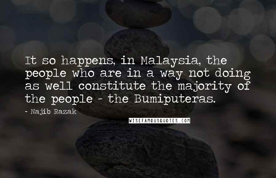 Najib Razak Quotes: It so happens, in Malaysia, the people who are in a way not doing as well constitute the majority of the people - the Bumiputeras.