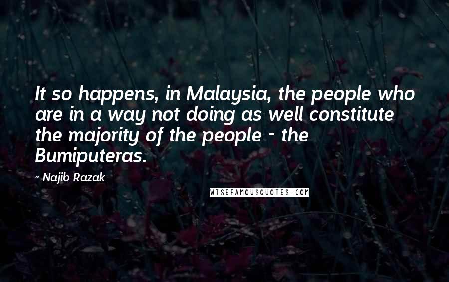 Najib Razak Quotes: It so happens, in Malaysia, the people who are in a way not doing as well constitute the majority of the people - the Bumiputeras.