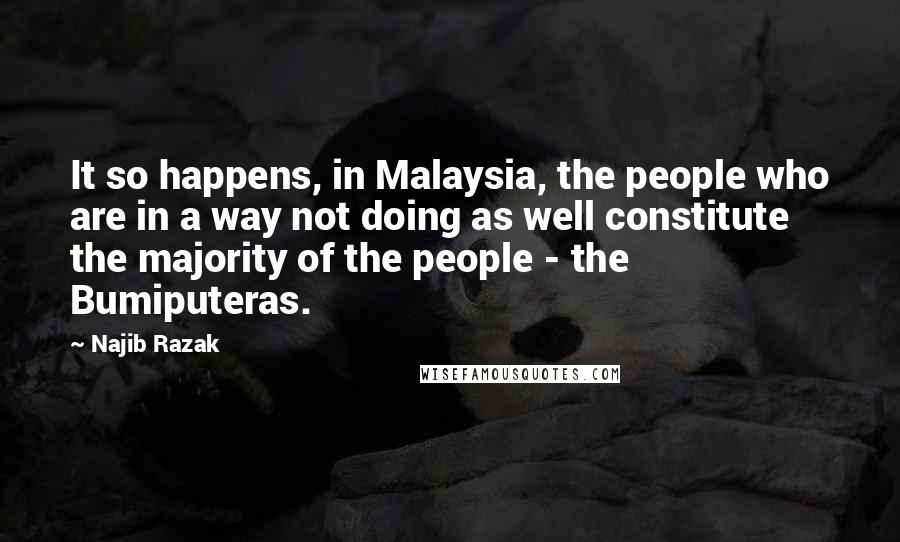 Najib Razak Quotes: It so happens, in Malaysia, the people who are in a way not doing as well constitute the majority of the people - the Bumiputeras.