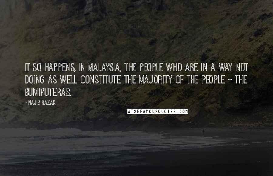 Najib Razak Quotes: It so happens, in Malaysia, the people who are in a way not doing as well constitute the majority of the people - the Bumiputeras.