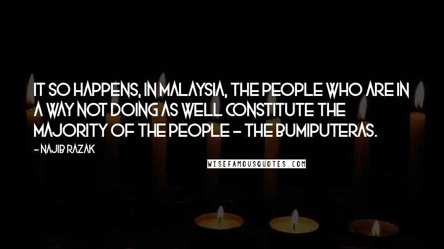Najib Razak Quotes: It so happens, in Malaysia, the people who are in a way not doing as well constitute the majority of the people - the Bumiputeras.
