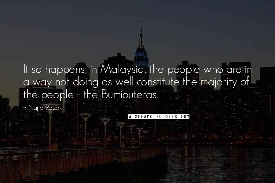 Najib Razak Quotes: It so happens, in Malaysia, the people who are in a way not doing as well constitute the majority of the people - the Bumiputeras.