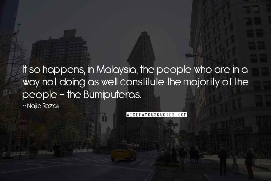 Najib Razak Quotes: It so happens, in Malaysia, the people who are in a way not doing as well constitute the majority of the people - the Bumiputeras.