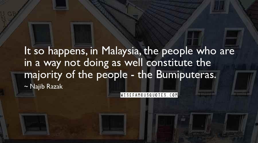 Najib Razak Quotes: It so happens, in Malaysia, the people who are in a way not doing as well constitute the majority of the people - the Bumiputeras.