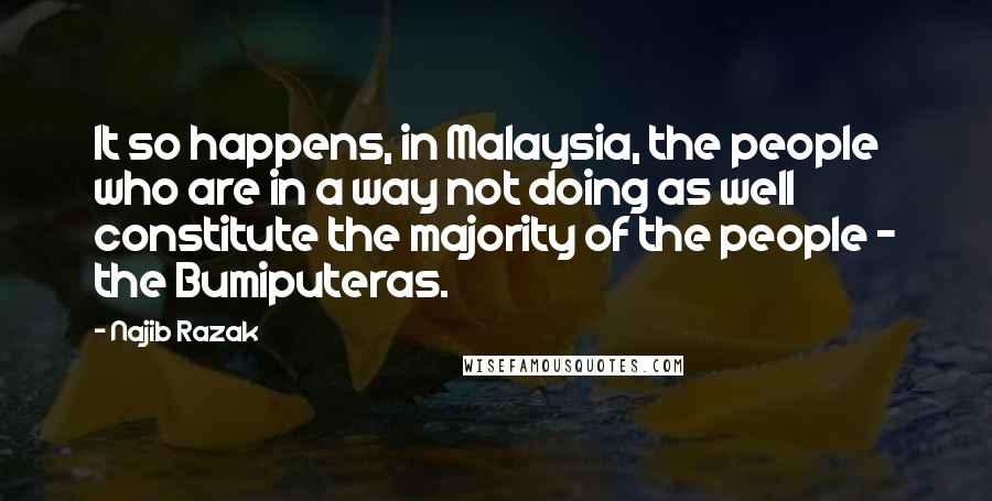 Najib Razak Quotes: It so happens, in Malaysia, the people who are in a way not doing as well constitute the majority of the people - the Bumiputeras.