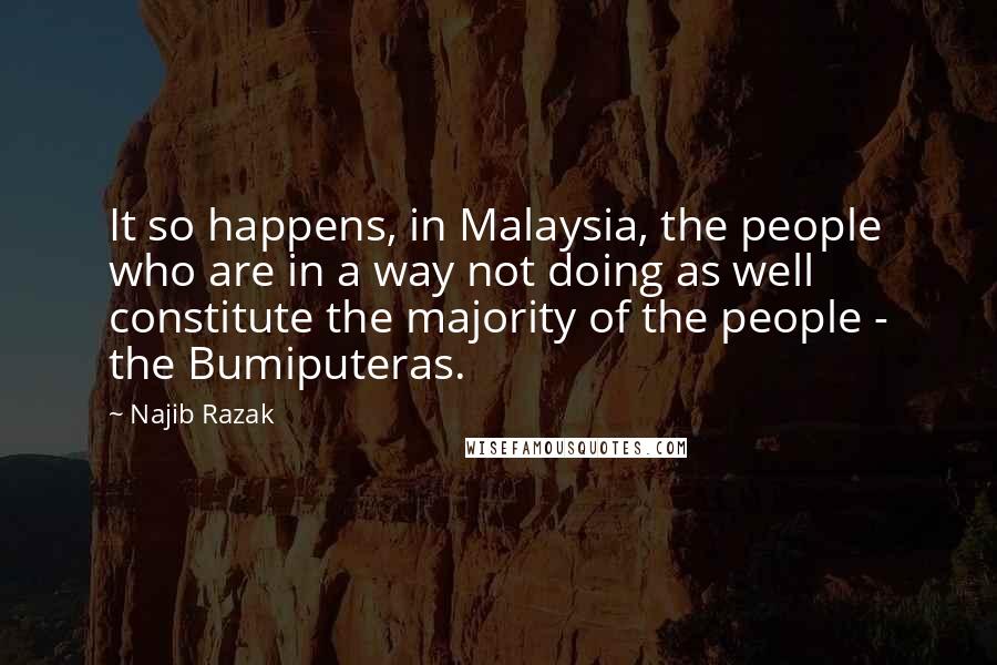 Najib Razak Quotes: It so happens, in Malaysia, the people who are in a way not doing as well constitute the majority of the people - the Bumiputeras.