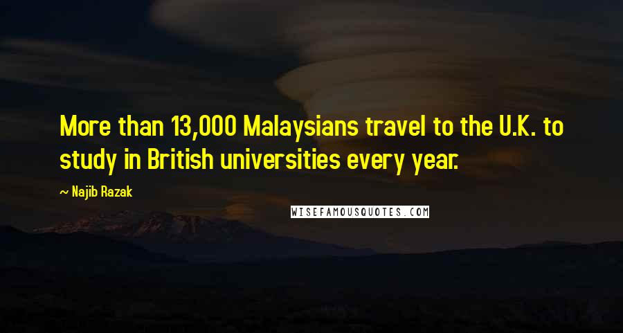 Najib Razak Quotes: More than 13,000 Malaysians travel to the U.K. to study in British universities every year.