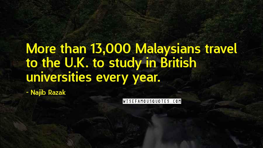 Najib Razak Quotes: More than 13,000 Malaysians travel to the U.K. to study in British universities every year.