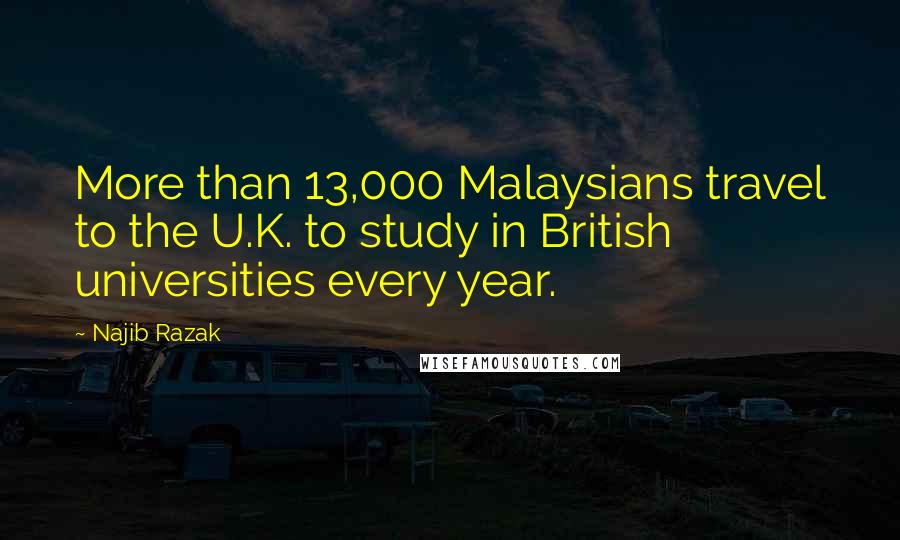 Najib Razak Quotes: More than 13,000 Malaysians travel to the U.K. to study in British universities every year.