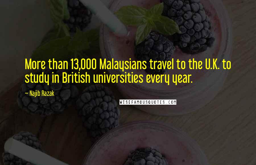 Najib Razak Quotes: More than 13,000 Malaysians travel to the U.K. to study in British universities every year.