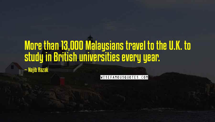 Najib Razak Quotes: More than 13,000 Malaysians travel to the U.K. to study in British universities every year.