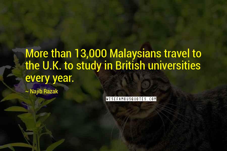 Najib Razak Quotes: More than 13,000 Malaysians travel to the U.K. to study in British universities every year.