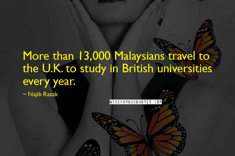 Najib Razak Quotes: More than 13,000 Malaysians travel to the U.K. to study in British universities every year.