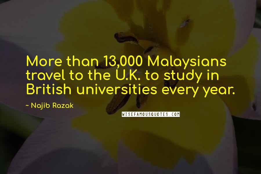 Najib Razak Quotes: More than 13,000 Malaysians travel to the U.K. to study in British universities every year.