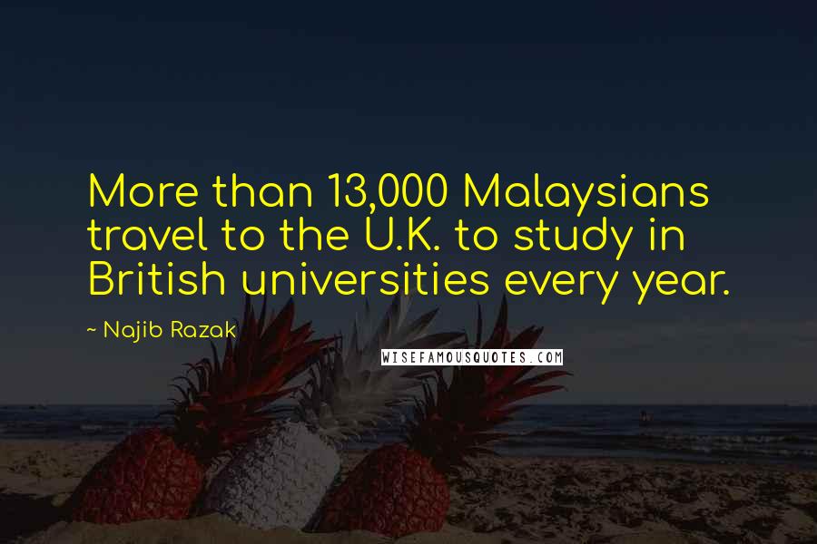 Najib Razak Quotes: More than 13,000 Malaysians travel to the U.K. to study in British universities every year.