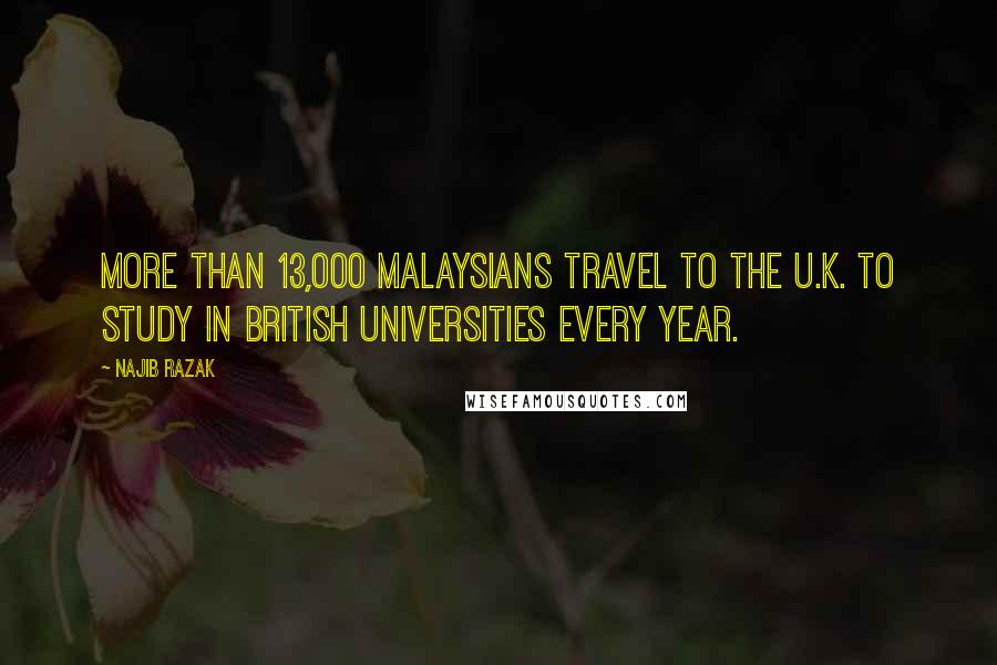 Najib Razak Quotes: More than 13,000 Malaysians travel to the U.K. to study in British universities every year.