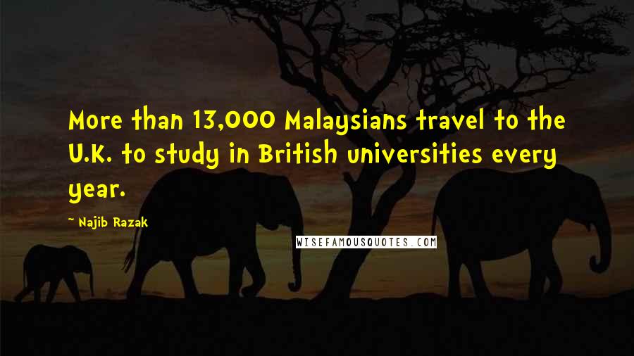 Najib Razak Quotes: More than 13,000 Malaysians travel to the U.K. to study in British universities every year.