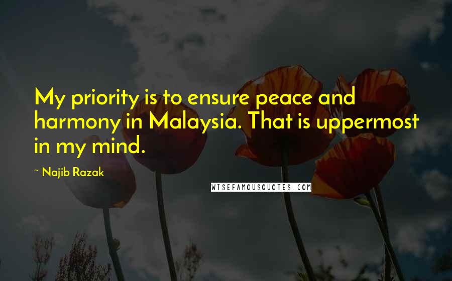 Najib Razak Quotes: My priority is to ensure peace and harmony in Malaysia. That is uppermost in my mind.