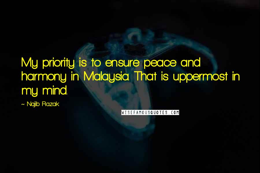 Najib Razak Quotes: My priority is to ensure peace and harmony in Malaysia. That is uppermost in my mind.