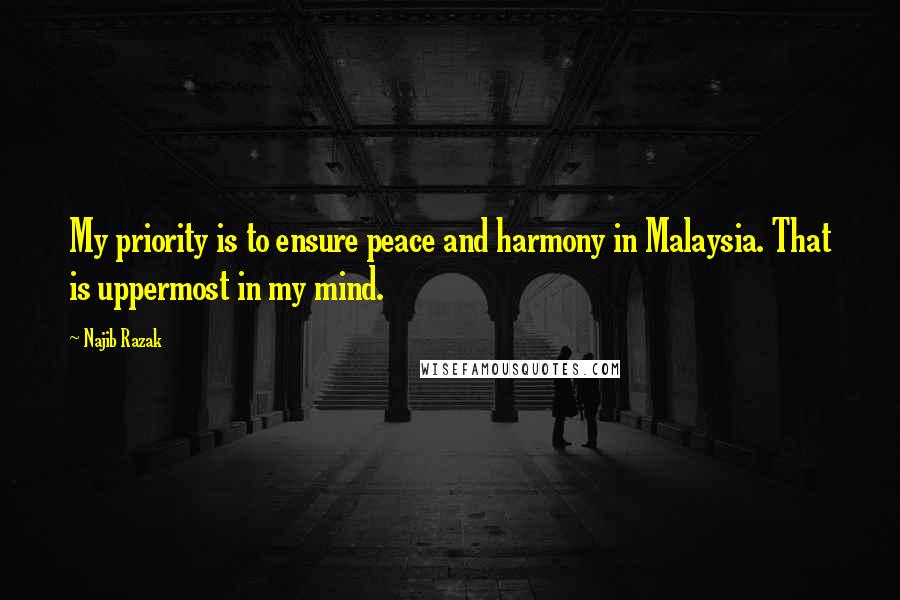 Najib Razak Quotes: My priority is to ensure peace and harmony in Malaysia. That is uppermost in my mind.