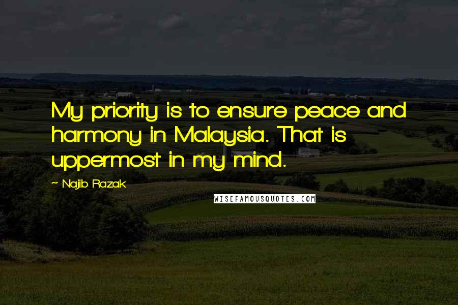 Najib Razak Quotes: My priority is to ensure peace and harmony in Malaysia. That is uppermost in my mind.