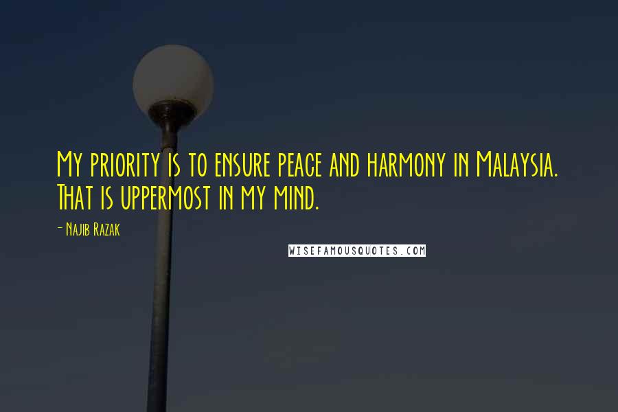 Najib Razak Quotes: My priority is to ensure peace and harmony in Malaysia. That is uppermost in my mind.