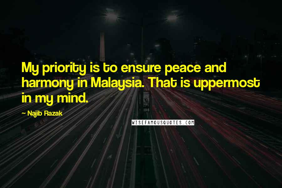 Najib Razak Quotes: My priority is to ensure peace and harmony in Malaysia. That is uppermost in my mind.