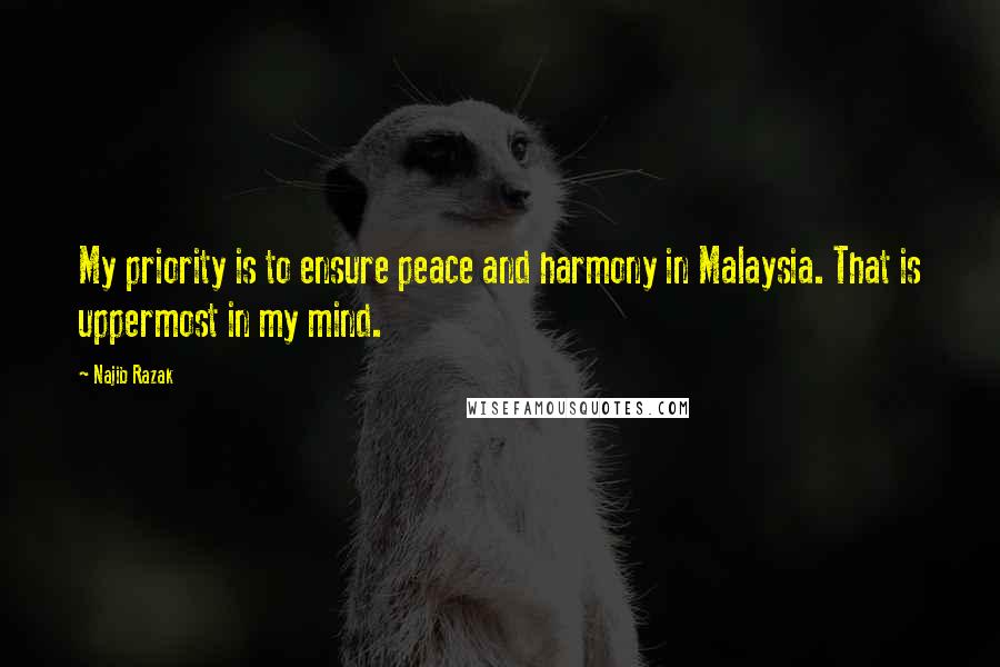 Najib Razak Quotes: My priority is to ensure peace and harmony in Malaysia. That is uppermost in my mind.